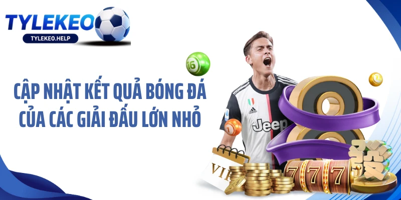 Cập nhật kết quả bóng đá của các giải đấu lớn nhỏ