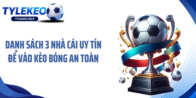 Danh sách 3 nhà cái uy tín để vào kèo bóng an toàn