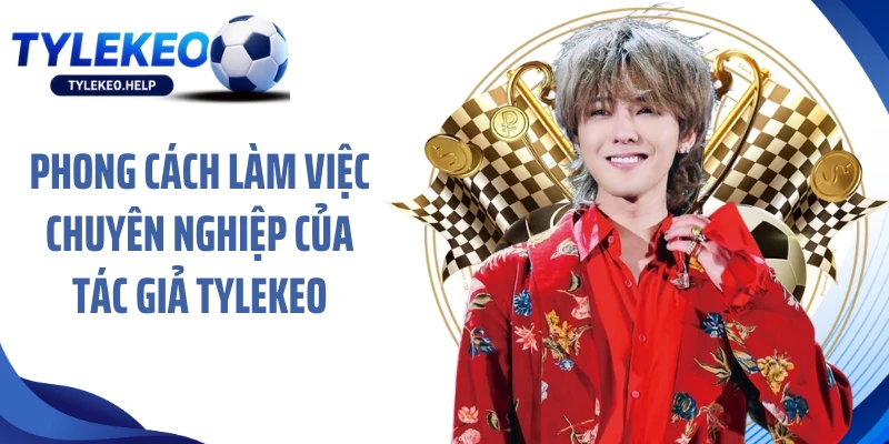 Phong cách làm việc chuyên nghiệp của tác giả tylekeo