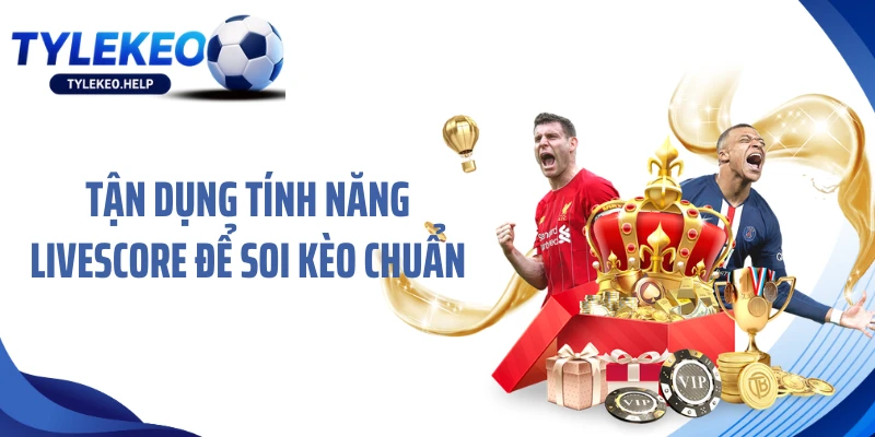 Tận dụng tính năng Livescore để soi kèo chuẩn